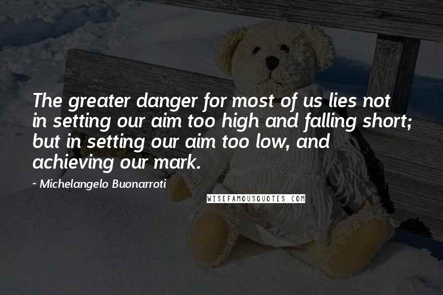 Michelangelo Buonarroti Quotes: The greater danger for most of us lies not in setting our aim too high and falling short; but in setting our aim too low, and achieving our mark.