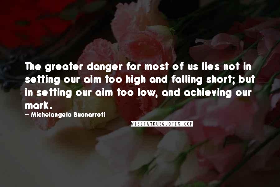 Michelangelo Buonarroti Quotes: The greater danger for most of us lies not in setting our aim too high and falling short; but in setting our aim too low, and achieving our mark.