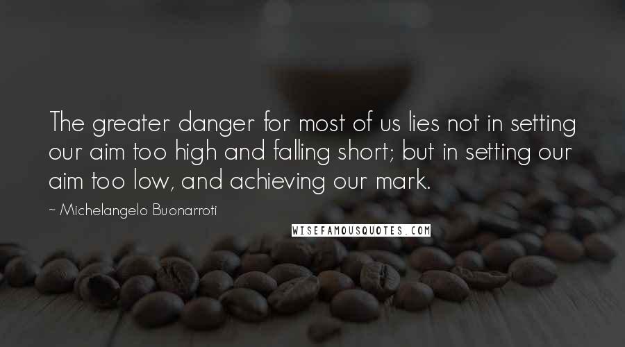 Michelangelo Buonarroti Quotes: The greater danger for most of us lies not in setting our aim too high and falling short; but in setting our aim too low, and achieving our mark.