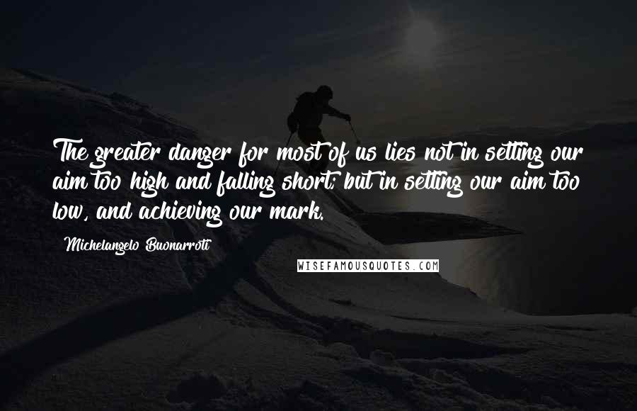 Michelangelo Buonarroti Quotes: The greater danger for most of us lies not in setting our aim too high and falling short; but in setting our aim too low, and achieving our mark.