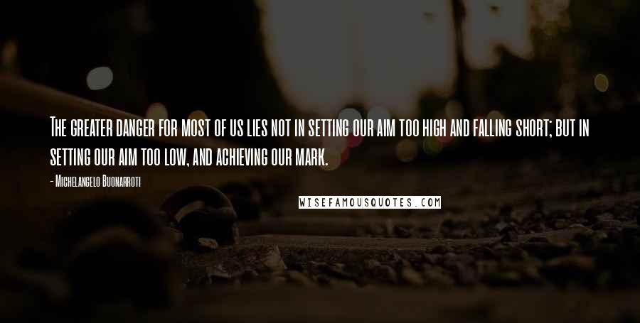 Michelangelo Buonarroti Quotes: The greater danger for most of us lies not in setting our aim too high and falling short; but in setting our aim too low, and achieving our mark.