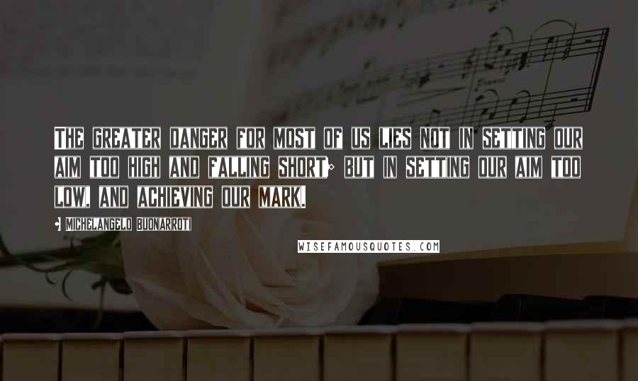 Michelangelo Buonarroti Quotes: The greater danger for most of us lies not in setting our aim too high and falling short; but in setting our aim too low, and achieving our mark.