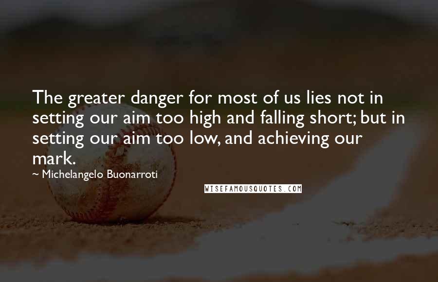 Michelangelo Buonarroti Quotes: The greater danger for most of us lies not in setting our aim too high and falling short; but in setting our aim too low, and achieving our mark.