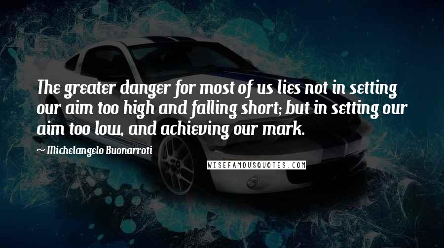 Michelangelo Buonarroti Quotes: The greater danger for most of us lies not in setting our aim too high and falling short; but in setting our aim too low, and achieving our mark.