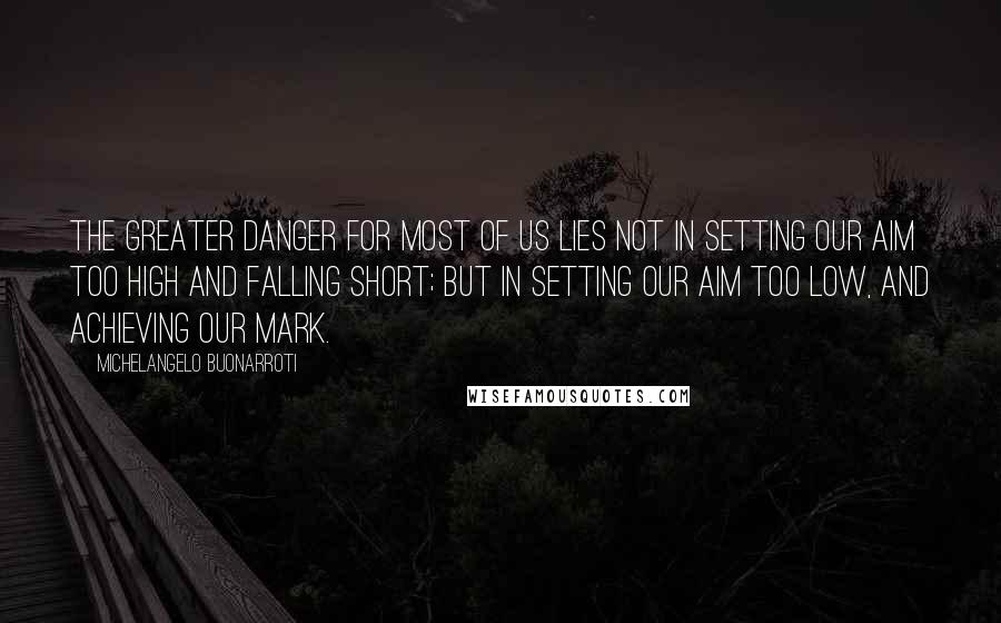 Michelangelo Buonarroti Quotes: The greater danger for most of us lies not in setting our aim too high and falling short; but in setting our aim too low, and achieving our mark.