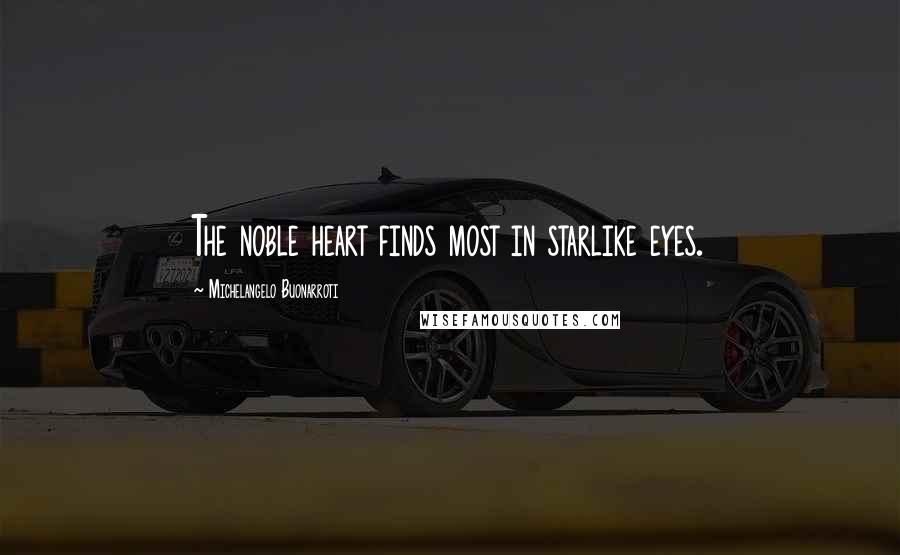 Michelangelo Buonarroti Quotes: The noble heart finds most in starlike eyes.