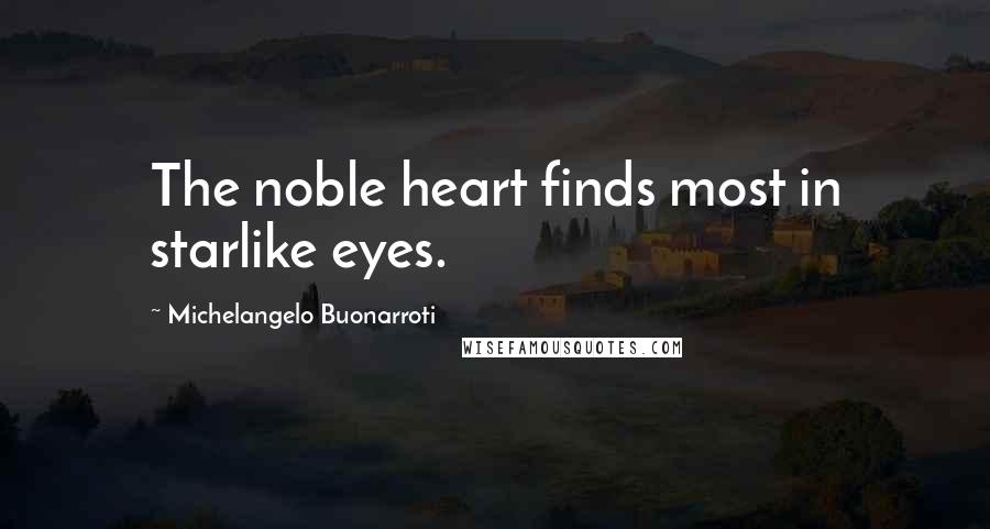 Michelangelo Buonarroti Quotes: The noble heart finds most in starlike eyes.