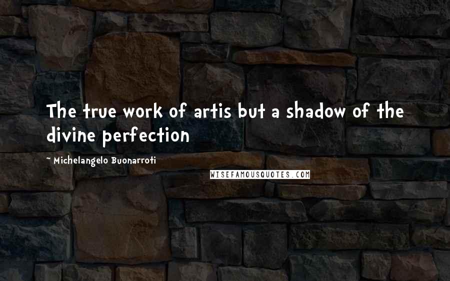 Michelangelo Buonarroti Quotes: The true work of artis but a shadow of the divine perfection