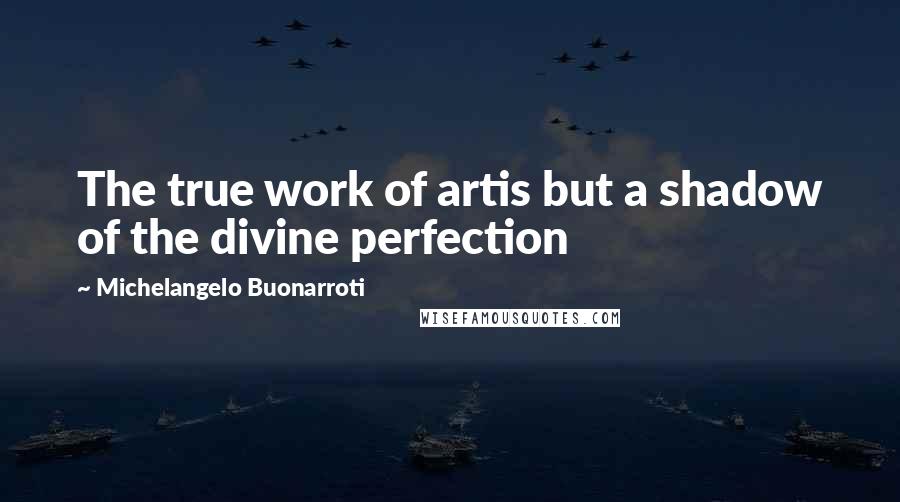 Michelangelo Buonarroti Quotes: The true work of artis but a shadow of the divine perfection