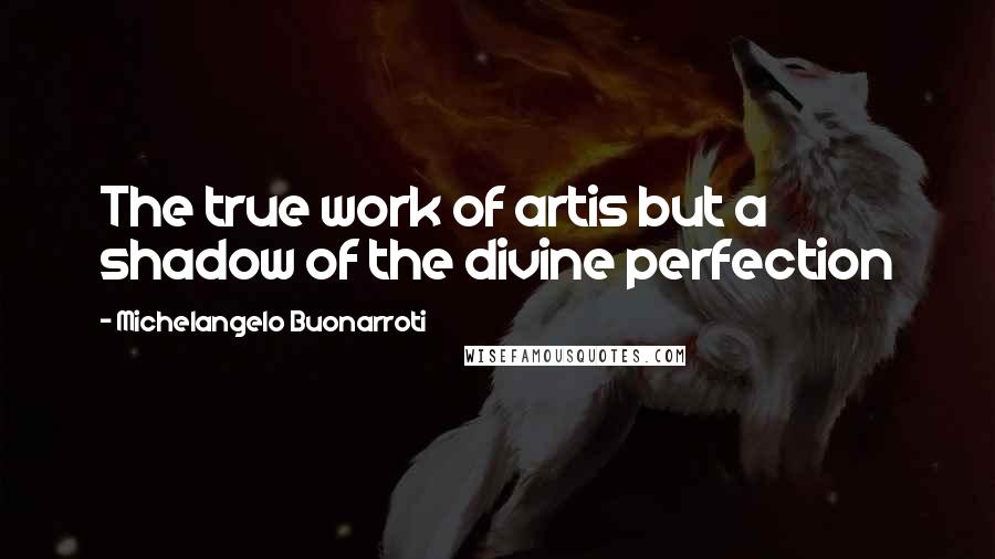 Michelangelo Buonarroti Quotes: The true work of artis but a shadow of the divine perfection