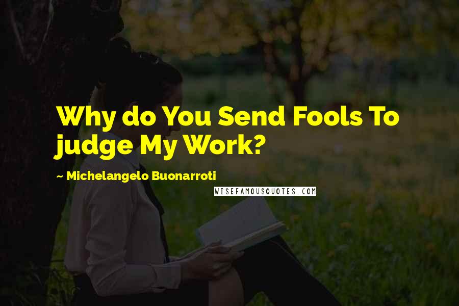 Michelangelo Buonarroti Quotes: Why do You Send Fools To judge My Work?