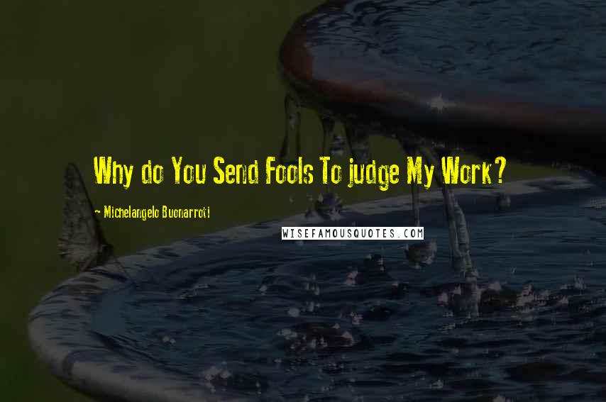 Michelangelo Buonarroti Quotes: Why do You Send Fools To judge My Work?