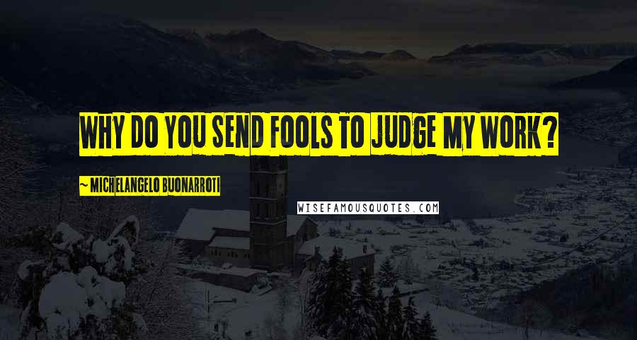 Michelangelo Buonarroti Quotes: Why do You Send Fools To judge My Work?
