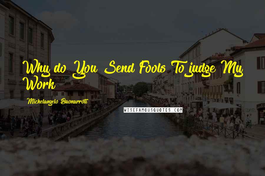 Michelangelo Buonarroti Quotes: Why do You Send Fools To judge My Work?