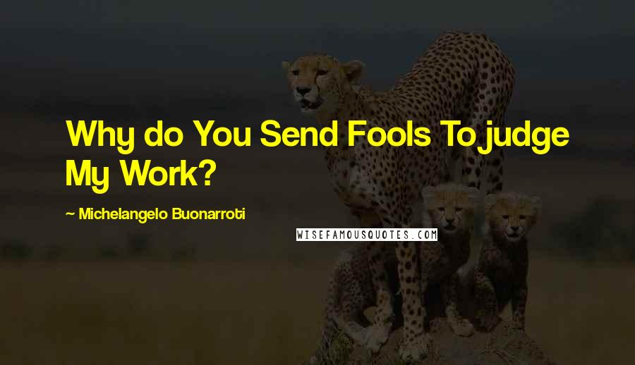 Michelangelo Buonarroti Quotes: Why do You Send Fools To judge My Work?