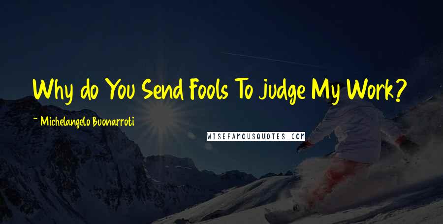 Michelangelo Buonarroti Quotes: Why do You Send Fools To judge My Work?