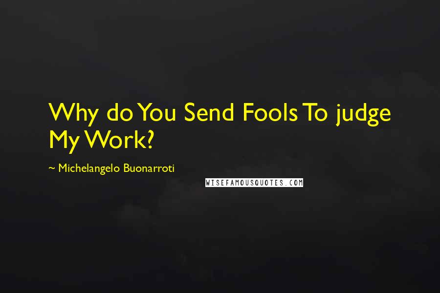 Michelangelo Buonarroti Quotes: Why do You Send Fools To judge My Work?