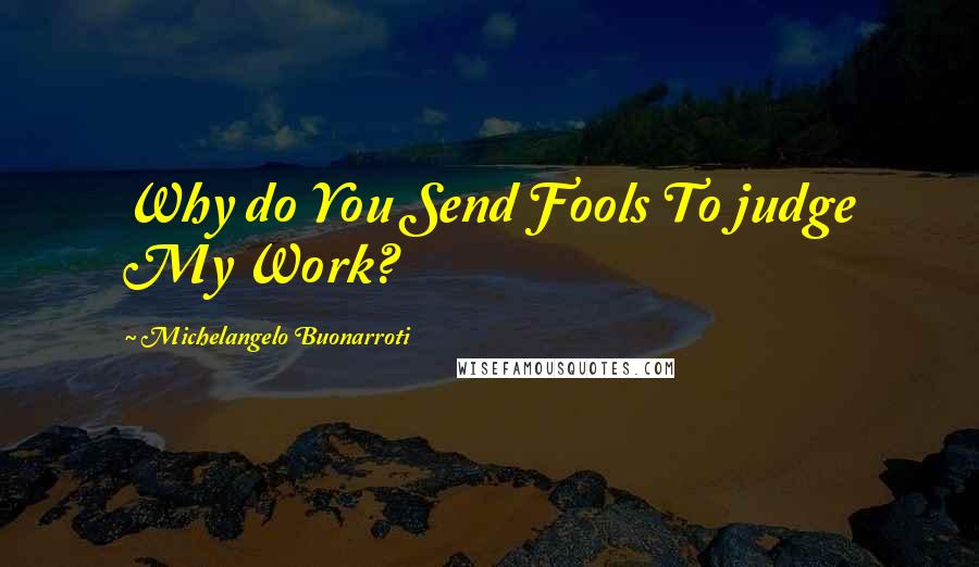 Michelangelo Buonarroti Quotes: Why do You Send Fools To judge My Work?