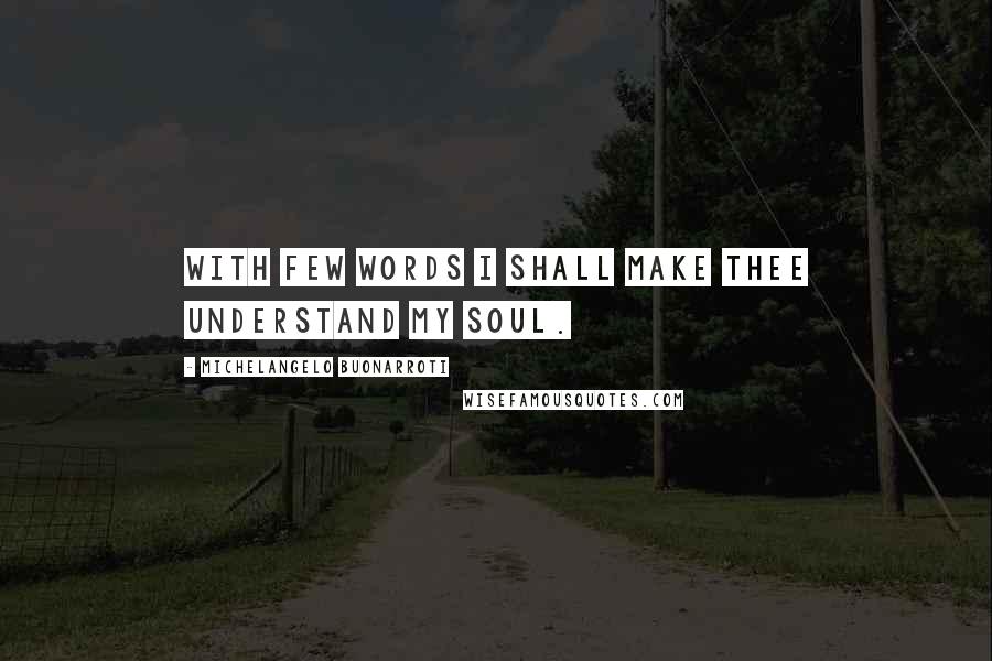 Michelangelo Buonarroti Quotes: With few words I shall make thee understand my soul.