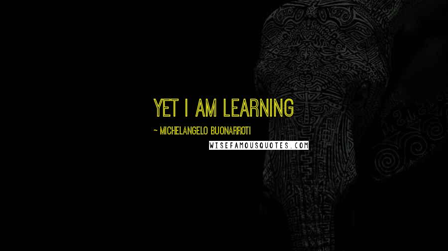 Michelangelo Buonarroti Quotes: Yet I am learning