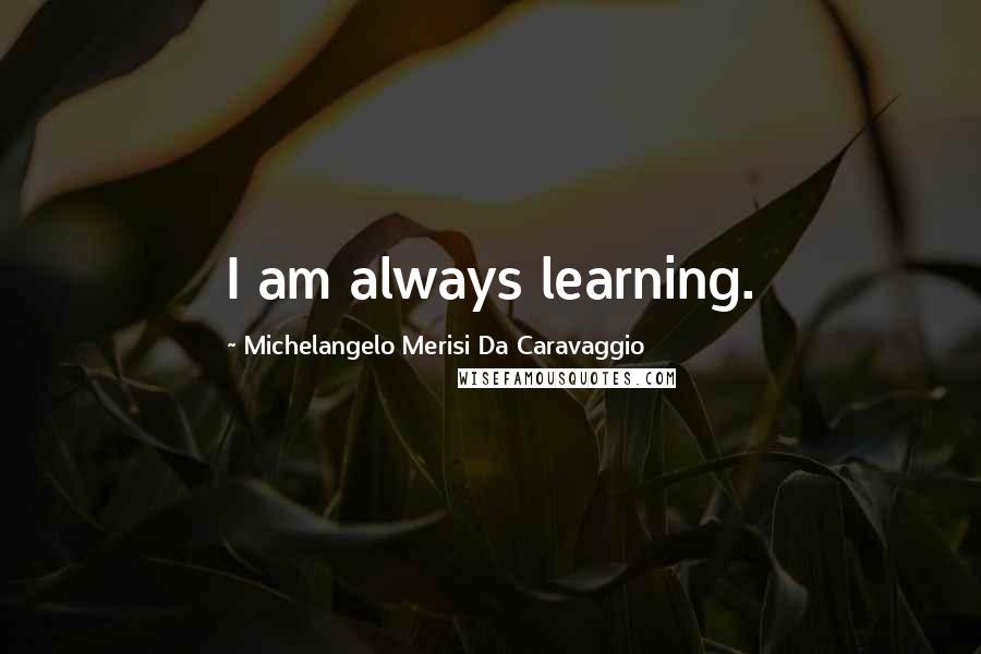 Michelangelo Merisi Da Caravaggio Quotes: I am always learning.