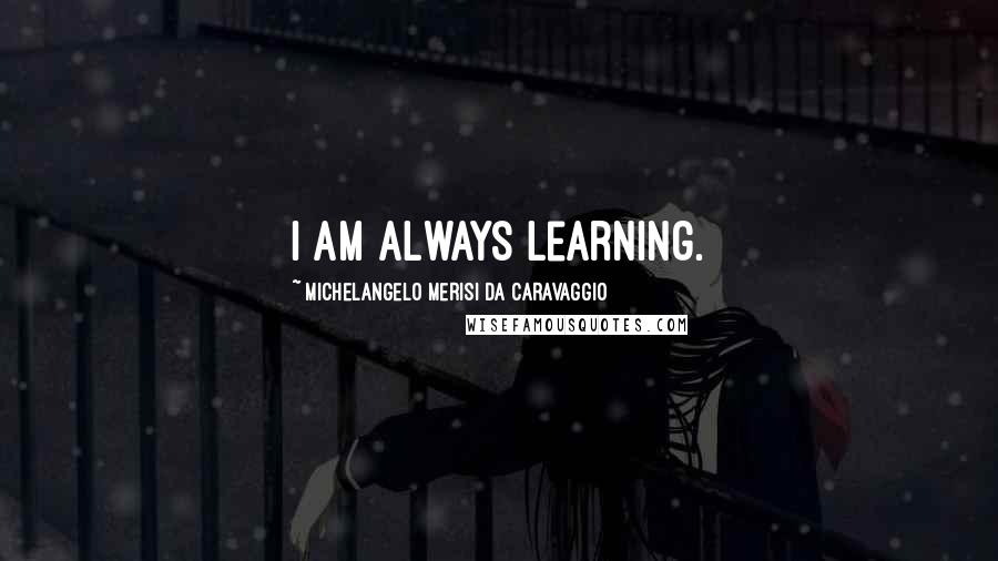 Michelangelo Merisi Da Caravaggio Quotes: I am always learning.