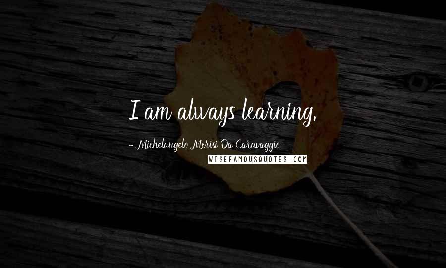 Michelangelo Merisi Da Caravaggio Quotes: I am always learning.