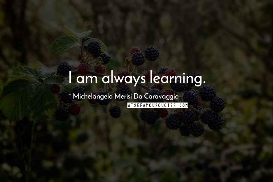 Michelangelo Merisi Da Caravaggio Quotes: I am always learning.