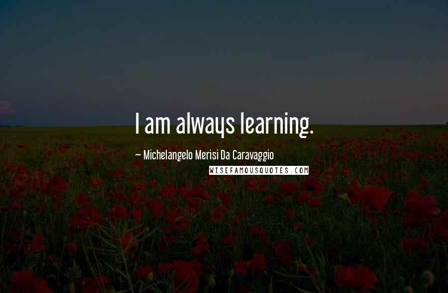 Michelangelo Merisi Da Caravaggio Quotes: I am always learning.