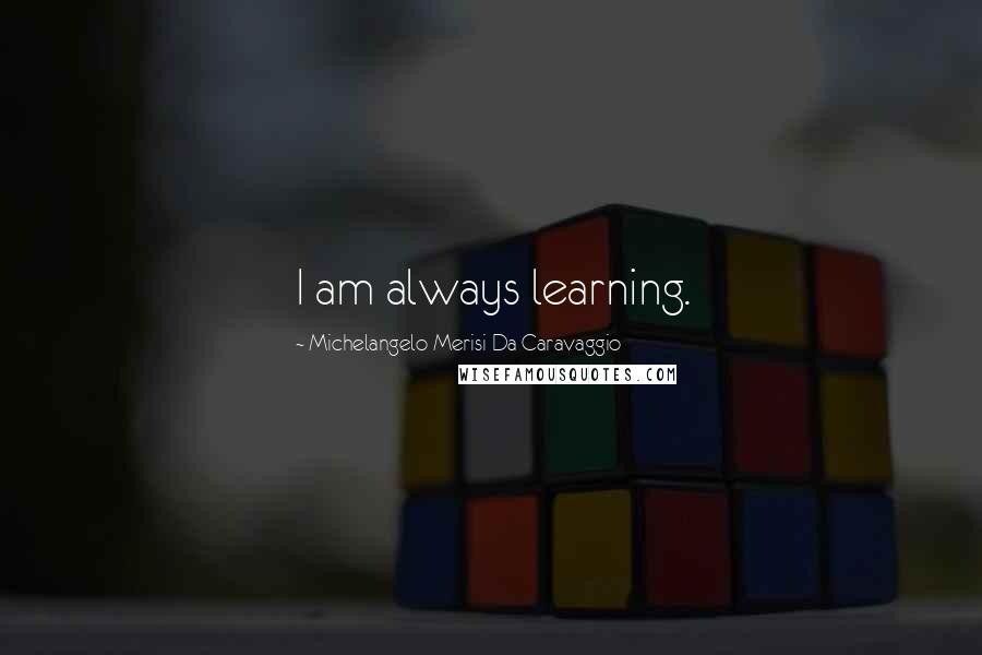 Michelangelo Merisi Da Caravaggio Quotes: I am always learning.