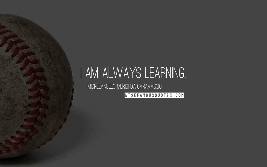 Michelangelo Merisi Da Caravaggio Quotes: I am always learning.