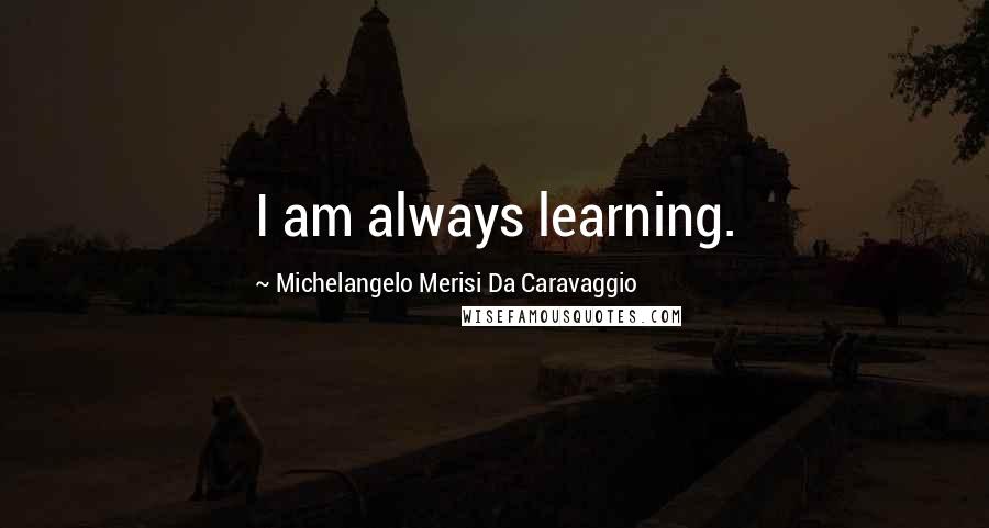 Michelangelo Merisi Da Caravaggio Quotes: I am always learning.