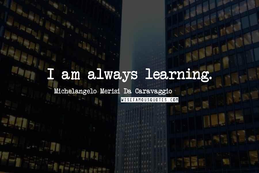 Michelangelo Merisi Da Caravaggio Quotes: I am always learning.