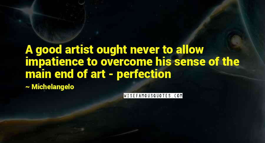Michelangelo Quotes: A good artist ought never to allow impatience to overcome his sense of the main end of art - perfection
