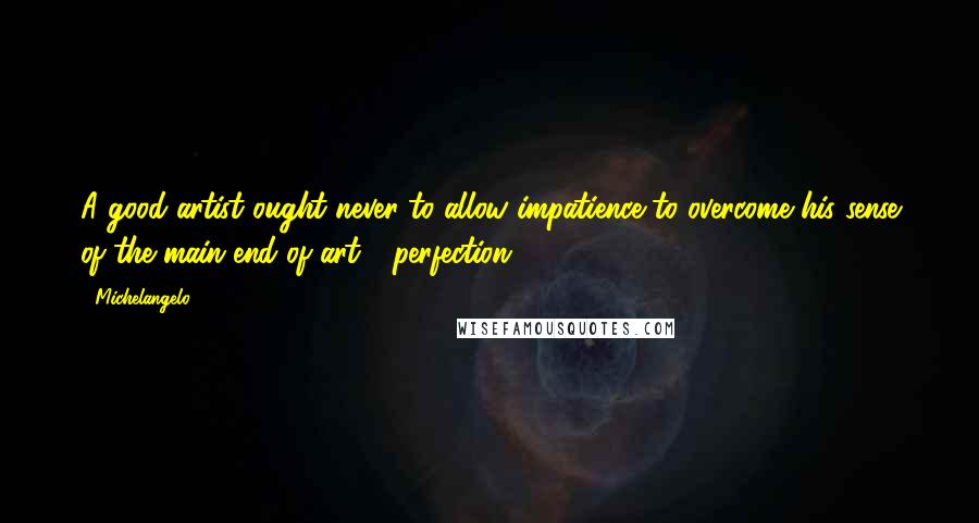 Michelangelo Quotes: A good artist ought never to allow impatience to overcome his sense of the main end of art - perfection