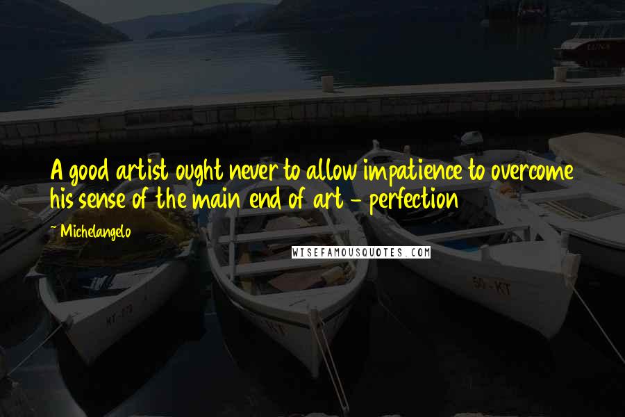 Michelangelo Quotes: A good artist ought never to allow impatience to overcome his sense of the main end of art - perfection