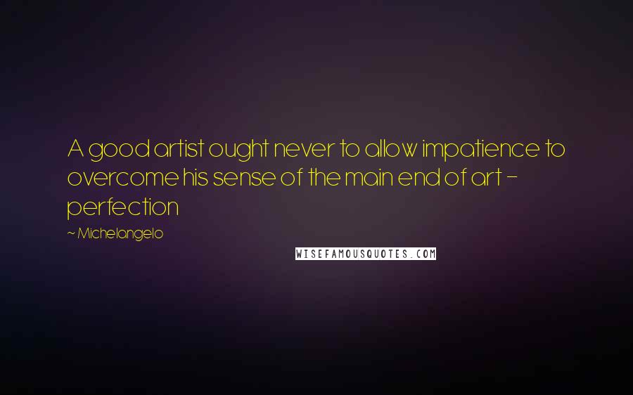 Michelangelo Quotes: A good artist ought never to allow impatience to overcome his sense of the main end of art - perfection