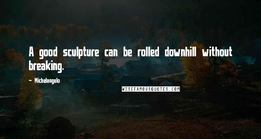 Michelangelo Quotes: A good sculpture can be rolled downhill without breaking.