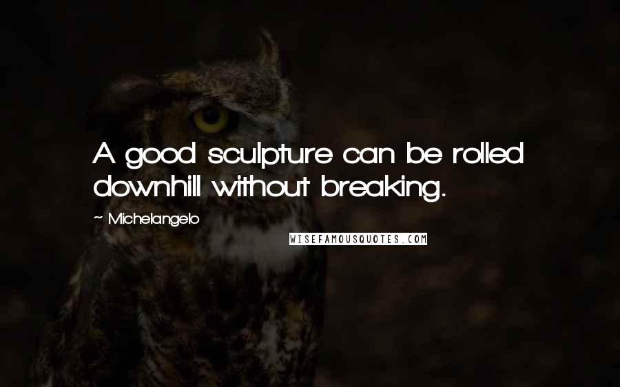 Michelangelo Quotes: A good sculpture can be rolled downhill without breaking.