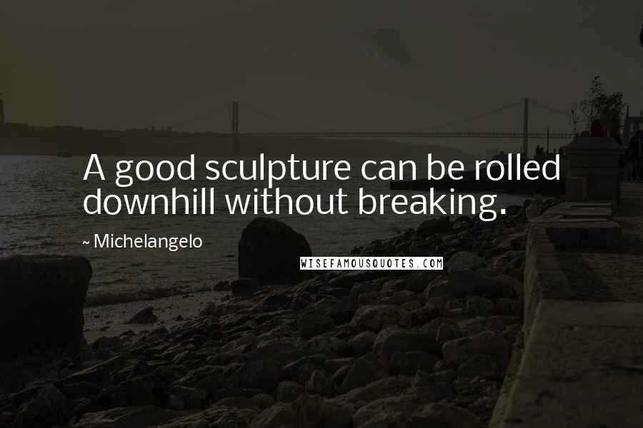Michelangelo Quotes: A good sculpture can be rolled downhill without breaking.
