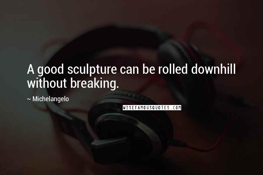 Michelangelo Quotes: A good sculpture can be rolled downhill without breaking.