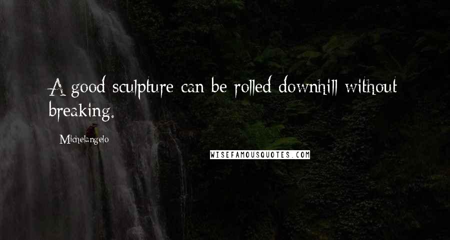 Michelangelo Quotes: A good sculpture can be rolled downhill without breaking.