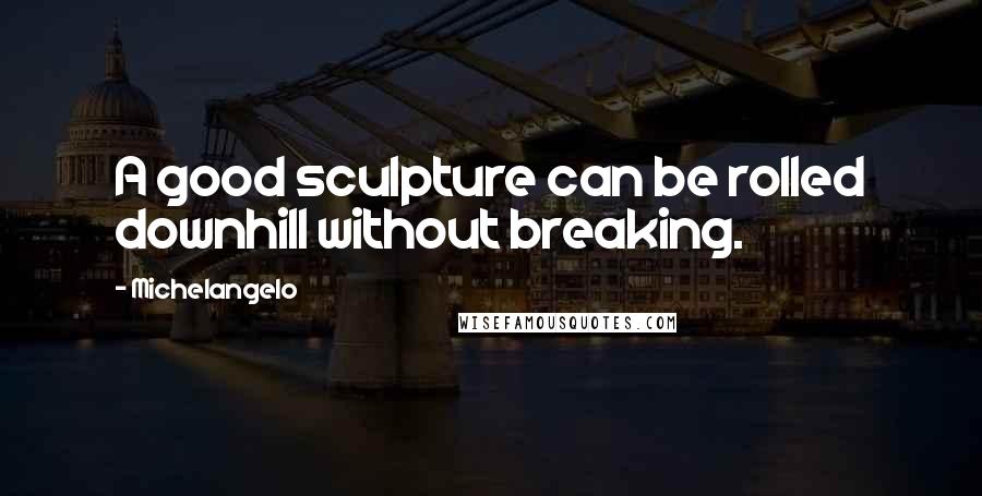 Michelangelo Quotes: A good sculpture can be rolled downhill without breaking.