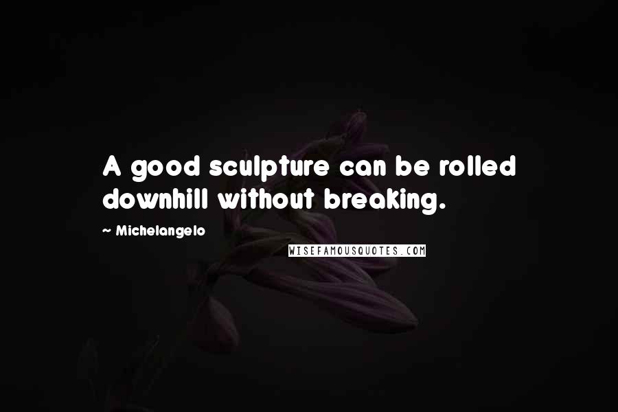 Michelangelo Quotes: A good sculpture can be rolled downhill without breaking.