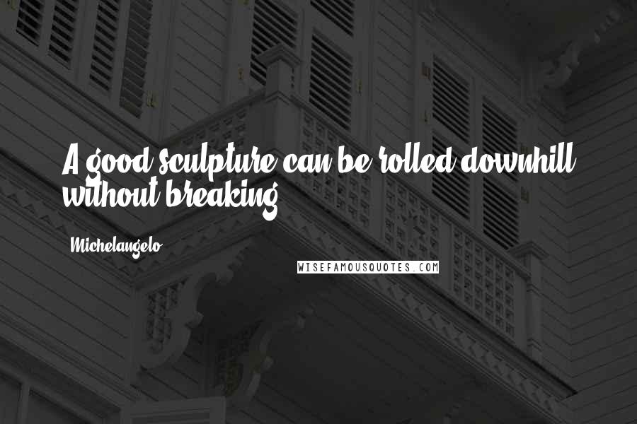 Michelangelo Quotes: A good sculpture can be rolled downhill without breaking.