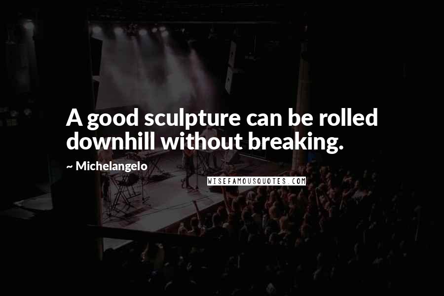 Michelangelo Quotes: A good sculpture can be rolled downhill without breaking.