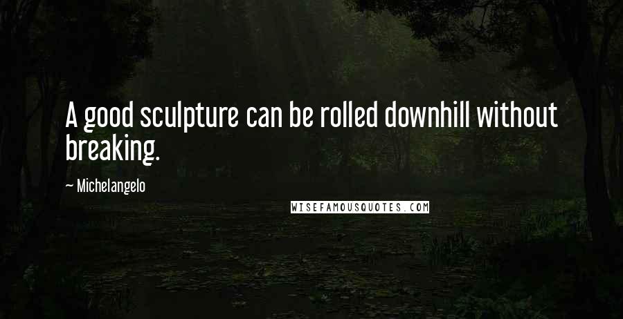 Michelangelo Quotes: A good sculpture can be rolled downhill without breaking.