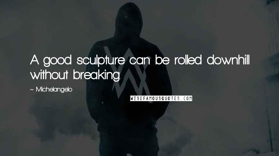 Michelangelo Quotes: A good sculpture can be rolled downhill without breaking.