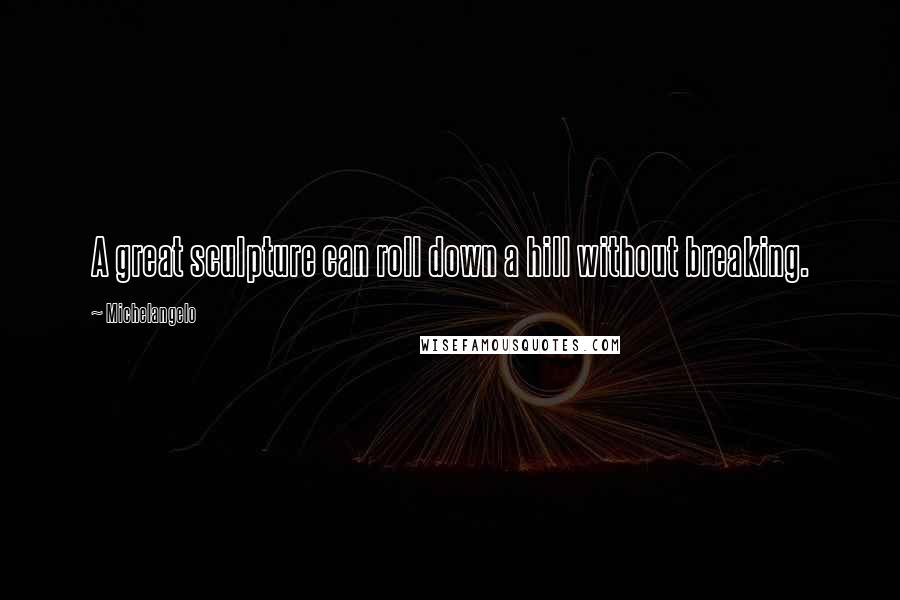 Michelangelo Quotes: A great sculpture can roll down a hill without breaking.