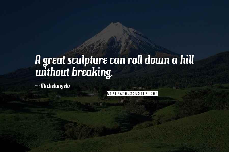 Michelangelo Quotes: A great sculpture can roll down a hill without breaking.